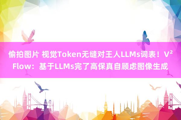 偷拍图片 视觉Token无缝对王人LLMs词表!V²Flow:基于LLMs完了高保真自顾虑图像生成