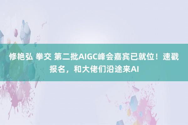 修艳弘 拳交 第二批AIGC峰会嘉宾已就位!速戳报名,和大佬们沿途来AI