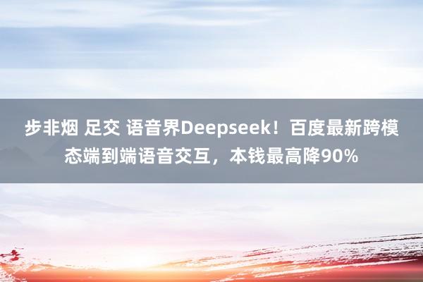 步非烟 足交 语音界Deepseek!百度最新跨模态端到端语音交互,本钱最高降90%