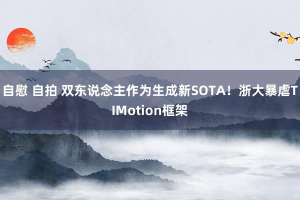 自慰 自拍 双东说念主作为生成新SOTA!浙大暴虐TIMotion框架