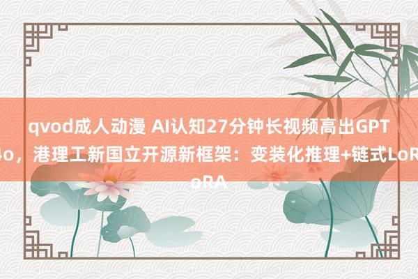 qvod成人动漫 AI认知27分钟长视频高出GPT-4o,港理工新国立开源新框架:变装化推理+链式LoRA