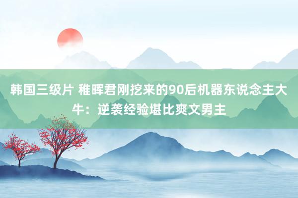 韩国三级片 稚晖君刚挖来的90后机器东说念主大牛:逆袭经验堪比爽文男主