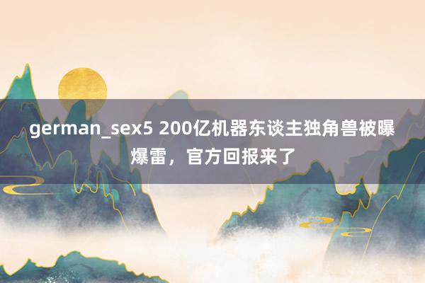 german_sex5 200亿机器东谈主独角兽被曝爆雷,官方回报来了