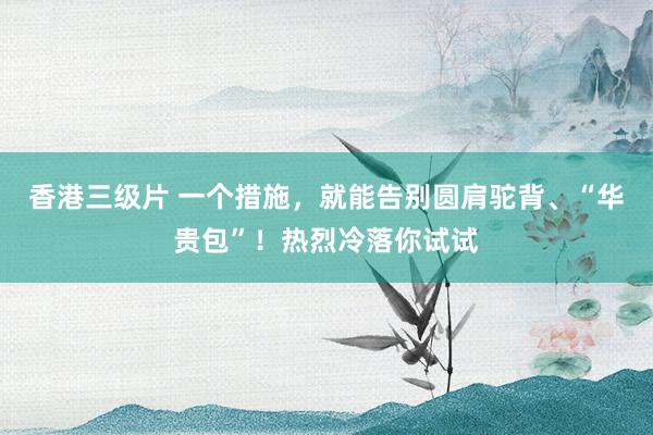 香港三级片 一个措施,就能告别圆肩驼背、“华贵包”!热烈冷落你试试