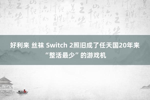 好利来 丝袜 Switch 2照旧成了任天国20年来“整活最少”的游戏机