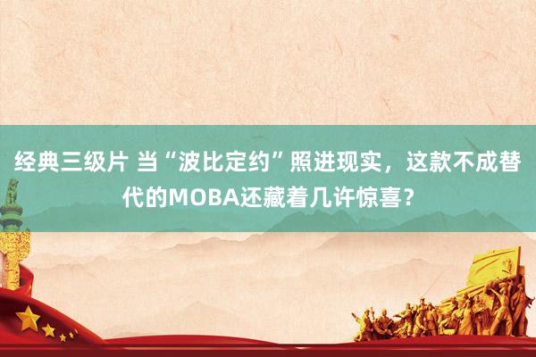 经典三级片 当“波比定约”照进现实,这款不成替代的MOBA还藏着几许惊喜?