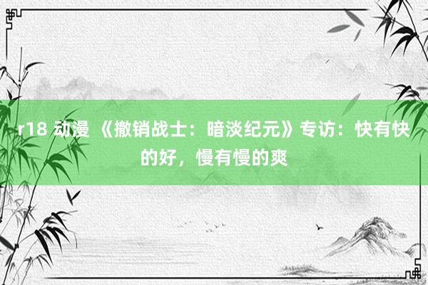 r18 动漫 《撤销战士:暗淡纪元》专访:快有快的好,慢有慢的爽