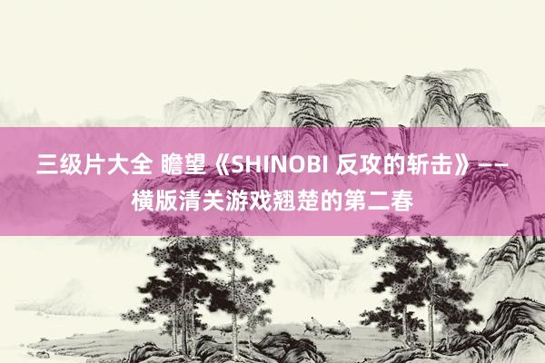 三级片大全 瞻望《SHINOBI 反攻的斩击》——横版清关游戏翘楚的第二春